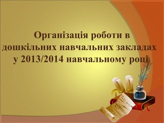 Організація роботи в
дошкільних навчальних закладах
у 2013/2014 навчальному році

 