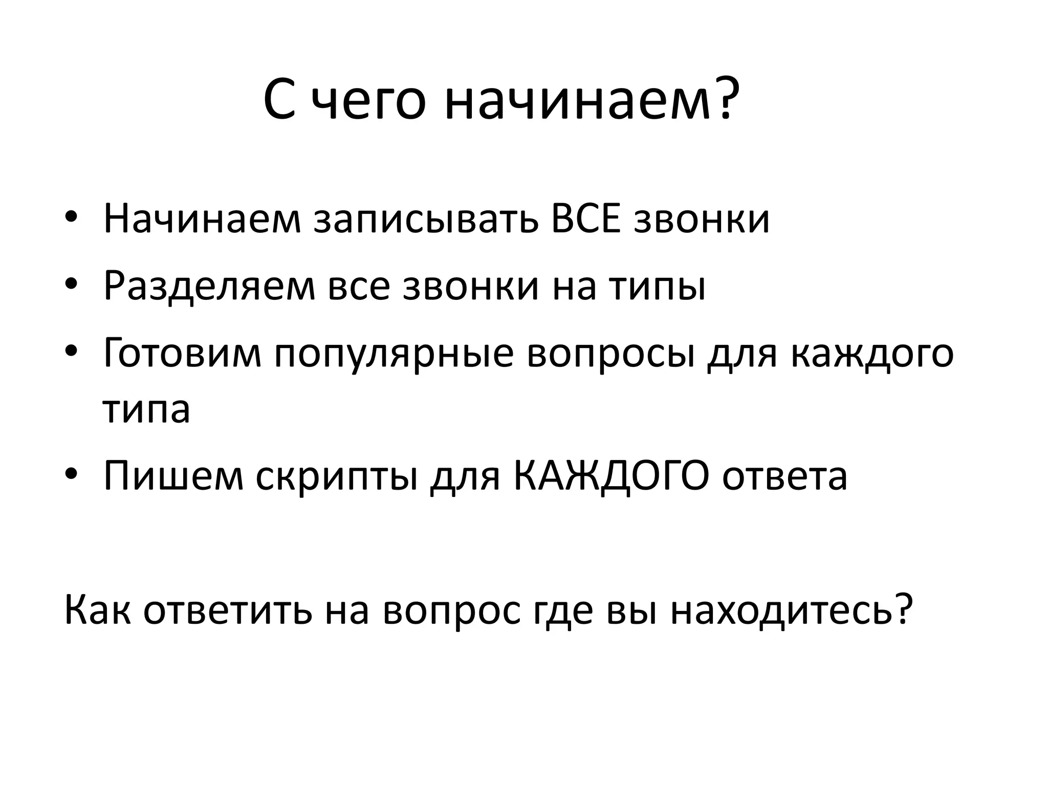 С чего начинаем?
• Начинаем записывать ВСЕ звонки
• Разделяем все звонки на типы
• Готовим популярные вопросы для каждого
типа
• Пишем скрипты для КАЖДОГО ответа
Как ответить на вопрос где вы находитесь?

 