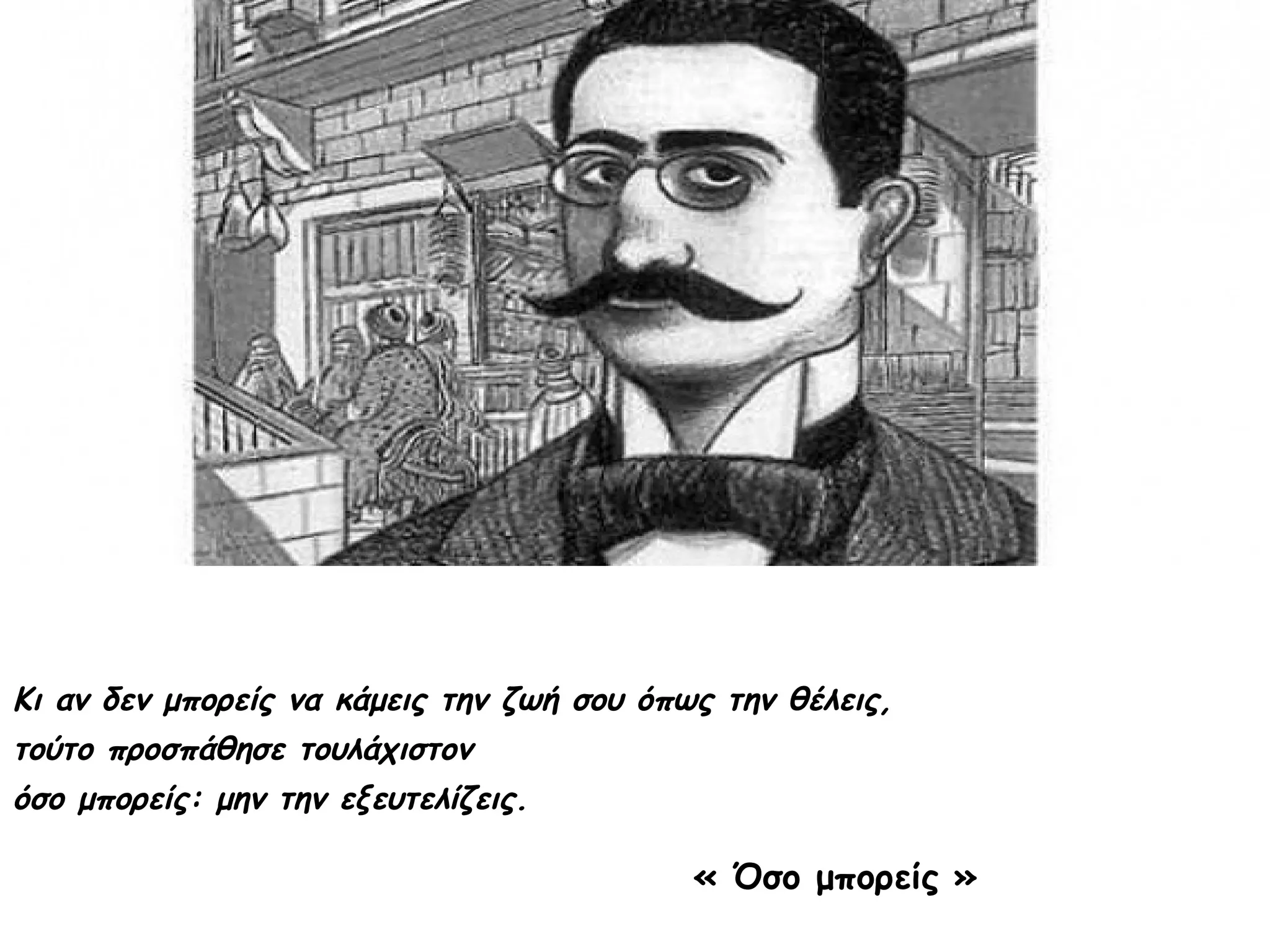 Κι αν δεν μπορείς να κάμεις την ζωή σου όπως την θέλεις,
τούτο προσπάθησε τουλάχιστον
όσο μπορείς: μην την εξευτελίζεις.

« Όσο μπορείς »

 