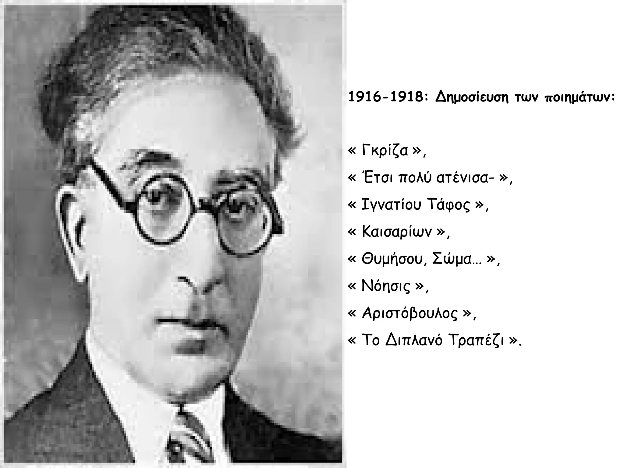 1916-1918: Δημοσίευση των ποιημάτων:

« Γκρίζα »,
« Έτσι πολύ ατένισα- »,
« Ιγνατίου Τάφος »,
« Καισαρίων »,
« Θυμήσου, Σώμα… »,
« Νόησις »,
« Αριστόβουλος »,
« Το Διπλανό Τραπέζι ».

 
