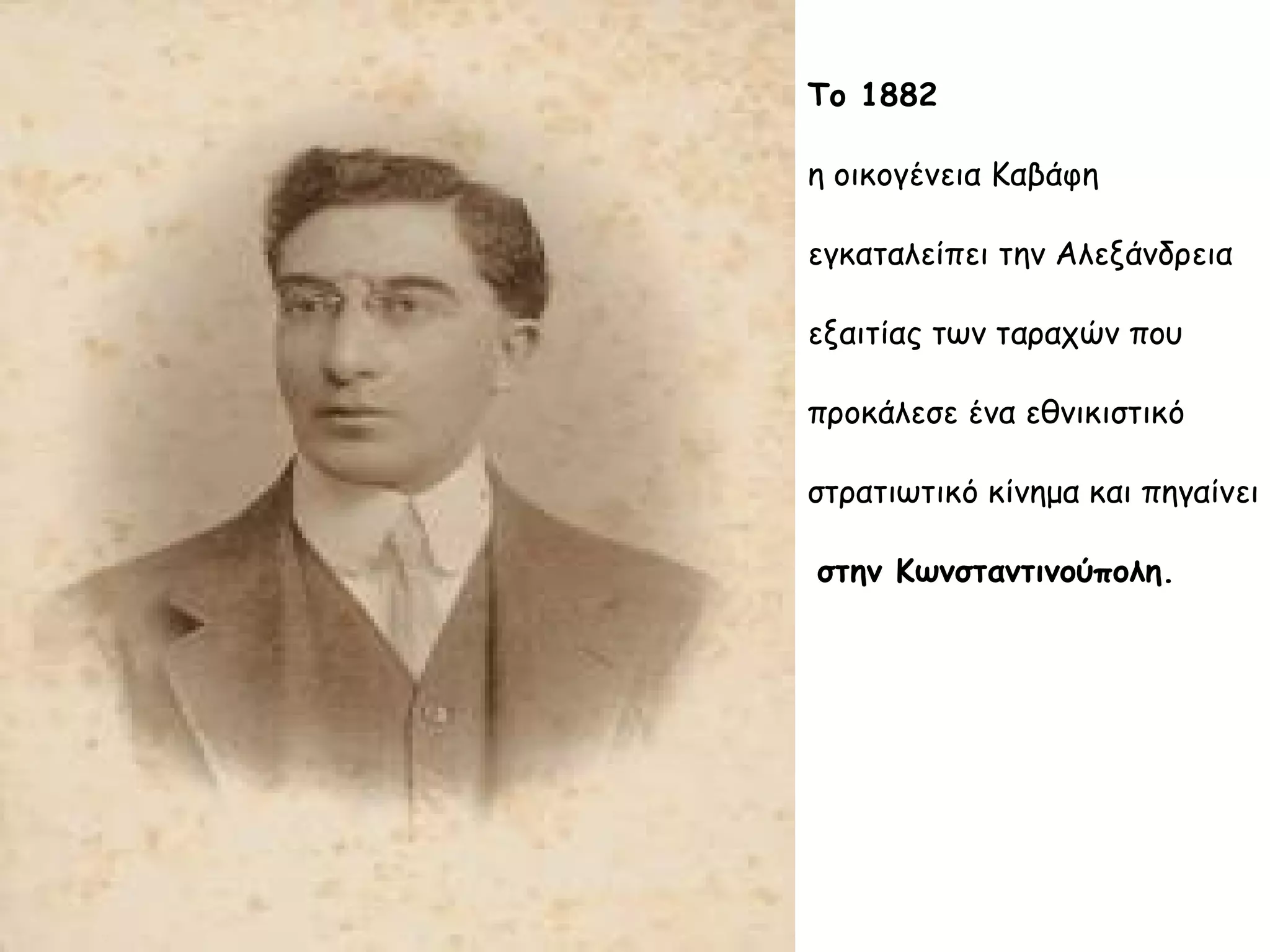 Το 1882
η οικογένεια Καβάφη
εγκαταλείπει την Αλεξάνδρεια
εξαιτίας των ταραχών που
προκάλεσε ένα εθνικιστικό
στρατιωτικό κίνημα και πηγαίνει
στην Κωνσταντινούπολη.

 
