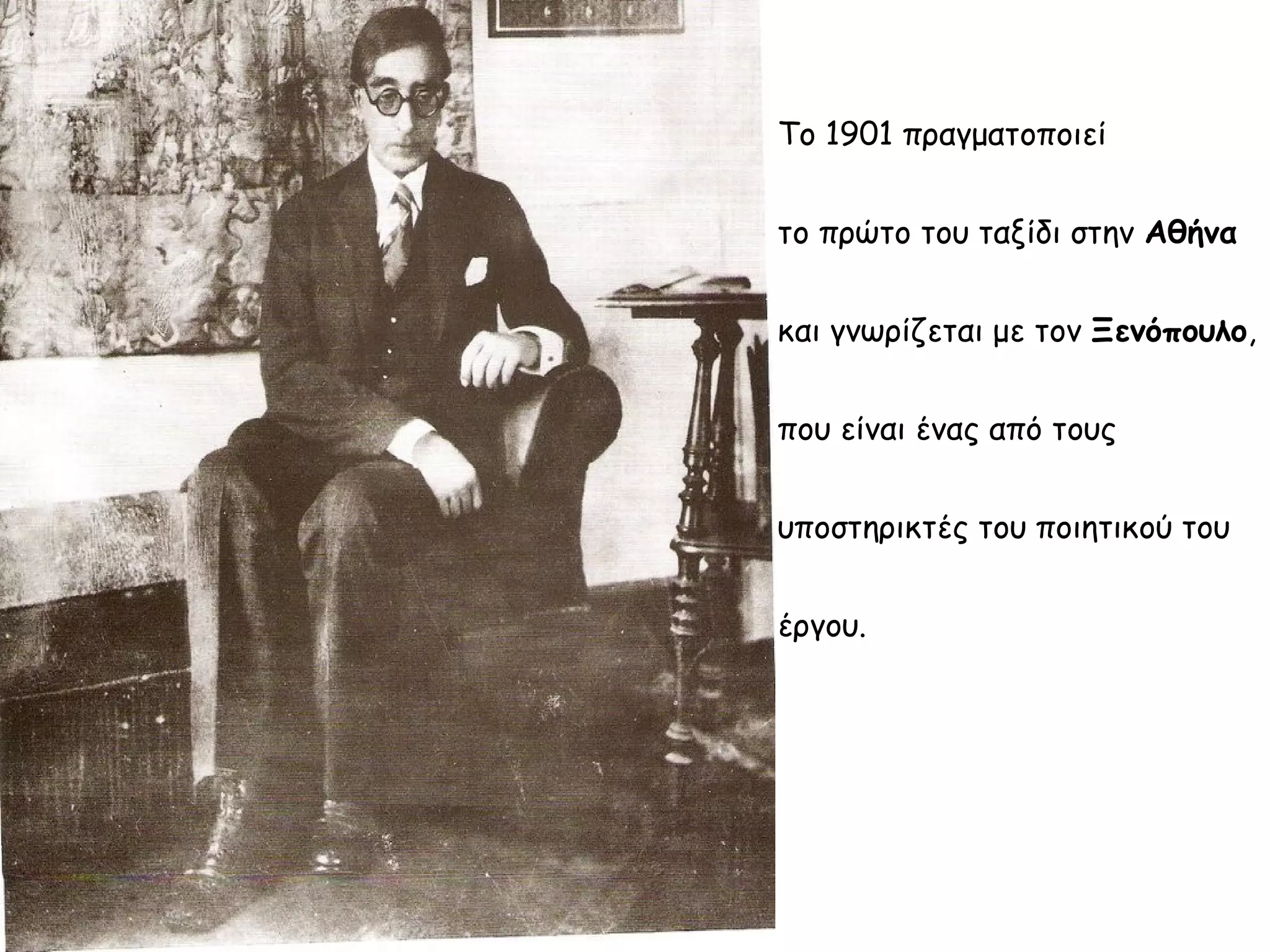 Το 1901 πραγματοποιεί
το πρώτο του ταξίδι στην Αθήνα
και γνωρίζεται με τον Ξενόπουλο,
που είναι ένας από τους
υποστηρικτές του ποιητικού του
έργου.

 