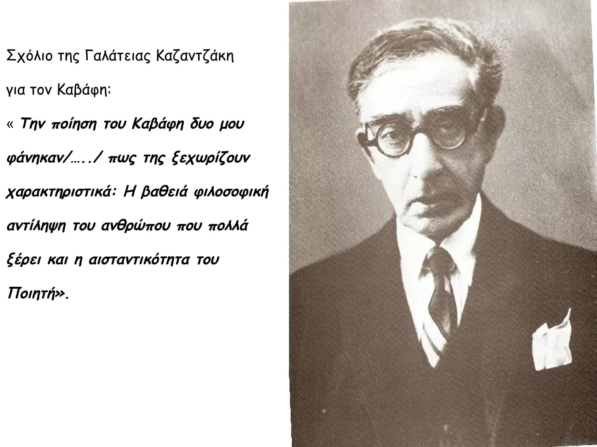 Σχόλιο της Γαλάτειας Καζαντζάκη
για τον Καβάφη:
« Την ποίηση του Καβάφη δυο μου

φάνηκαν/…../ πως της ξεχωρίζουν
χαρακτηριστικά: Η βαθειά φιλοσοφική
αντίληψη του ανθρώπου που πολλά
ξέρει και η αισταντικότητα του
Ποιητή».

 