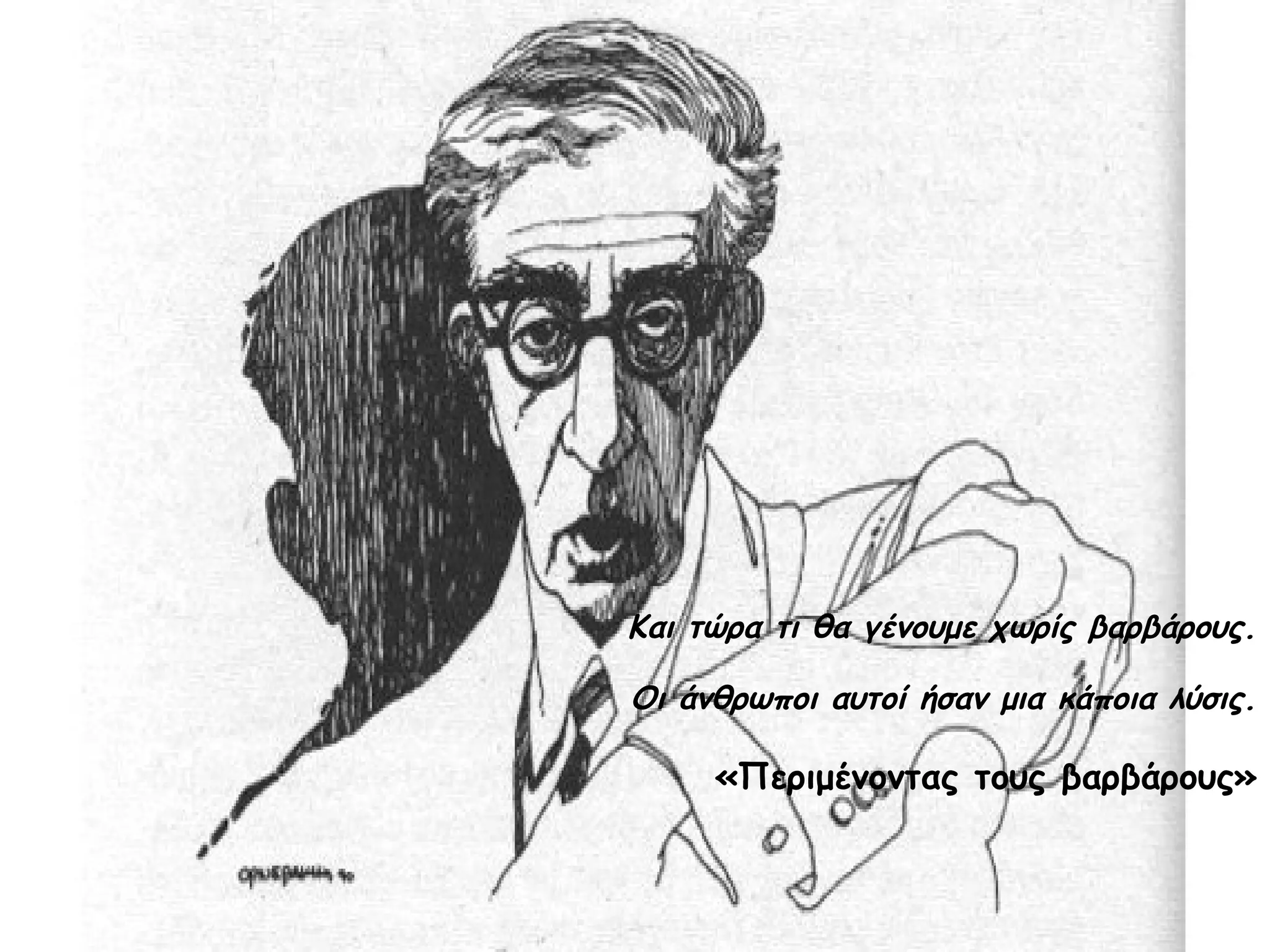 Και τώρα τι θα γένουμε χωρίς βαρβάρους.
Οι άνθρωποι αυτοί ήσαν μια κάποια λύσις.

«Περιμένοντας τους βαρβάρους»

 