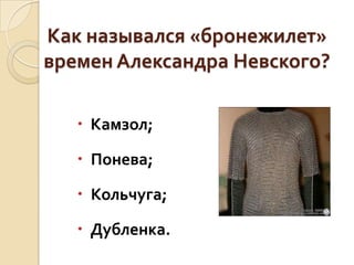 Как назывался «бронежилет»
времен Александра Невского?
 Камзол;
 Понева;

 Кольчуга;
 Дубленка.

 