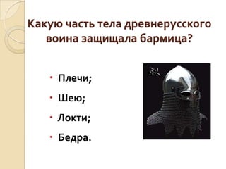 Какую часть тела древнерусского
воина защищала бармица?
 Плечи;
 Шею;

 Локти;
 Бедра.

 