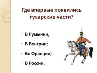 Где впервые появились
гусарские части?
 В Румынии;
 В Венгрии;

 Во Франции;
 В России.

 