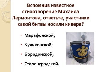 Вспомнив известное
стихотворение Михаила
Лермонтова, ответьте, участники
какой битвы носили кивера?
 Марафонской;

 Куликовской;
 Бородинской;
 Сталинградской.

 