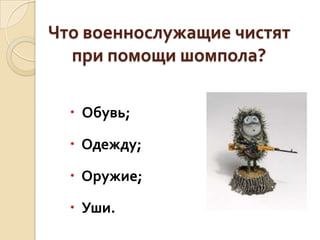 Что военнослужащие чистят
при помощи шомпола?
 Обувь;
 Одежду;

 Оружие;
 Уши.

 