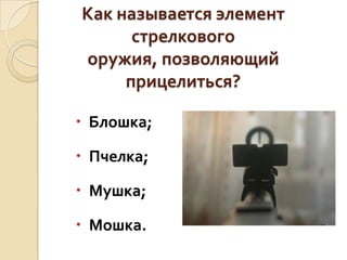Как называется элемент
стрелкового
оружия, позволяющий
прицелиться?
 Блошка;
 Пчелка;

 Мушка;
 Мошка.

 