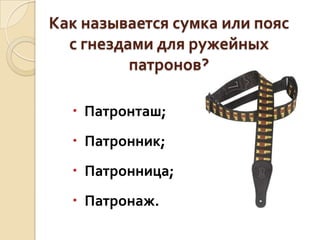 Как называется сумка или пояс
с гнездами для ружейных
патронов?
 Патронташ;
 Патронник;

 Патронница;
 Патронаж.

 