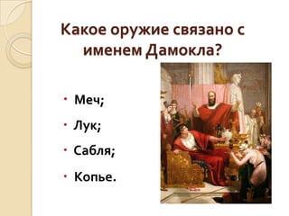 Какое оружие связано с
именем Дамокла?
 Меч;
 Лук;

 Сабля;
 Копье.

 