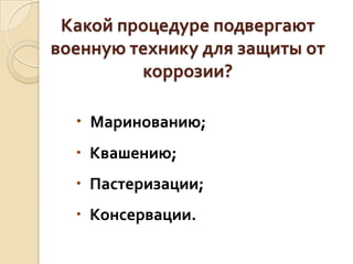 Какой процедуре подвергают
военную технику для защиты от
коррозии?
 Маринованию;
 Квашению;

 Пастеризации;
 Консервации.

 