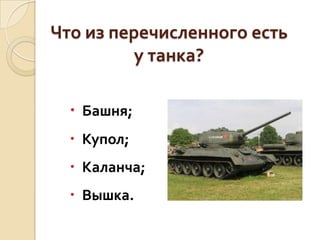 Что из перечисленного есть
у танка?
 Башня;
 Купол;

 Каланча;
 Вышка.

 