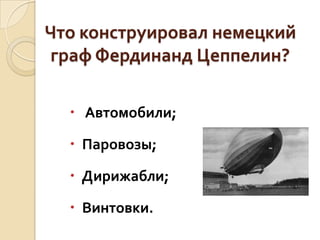 Что конструировал немецкий
граф Фердинанд Цеппелин?
 Автомобили;
 Паровозы;

 Дирижабли;
 Винтовки.

 