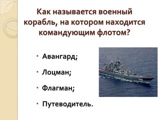Как называется военный
корабль, на котором находится
командующим флотом?
 Авангард;
 Лоцман;

 Флагман;
 Путеводитель.

 