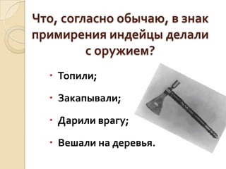 Что, согласно обычаю, в знак
примирения индейцы делали
с оружием?
 Топили;

 Закапывали;
 Дарили врагу;

 Вешали на деревья.

 