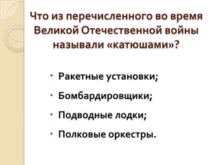 Что из перечисленного во время
Великой Отечественной войны
называли «катюшами»?
 Ракетные установки;
 Бомбардировщики;

 Подводные лодки;
 Полковые оркестры.

 