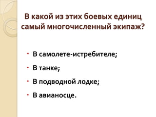 В какой из этих боевых единиц
самый многочисленный экипаж?
 В самолете-истребителе;
 В танке;

 В подводной лодке;
 В авианосце.

 