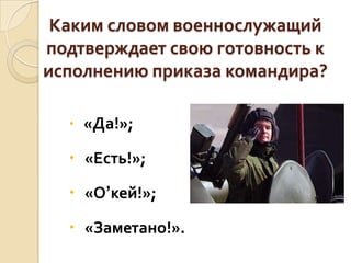Каким словом военнослужащий
подтверждает свою готовность к
исполнению приказа командира?
 «Да!»;

 «Есть!»;

 «О’кей!»;
 «Заметано!».

 