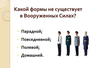 Какой формы не существует
в Вооруженных Силах?
 Парадной;
 Повседневной;

 Полевой;
 Домашней.

 