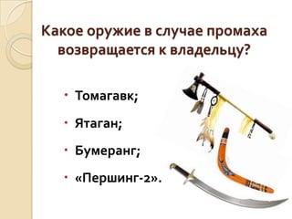 Какое оружие в случае промаха
возвращается к владельцу?
 Томагавк;
 Ятаган;
 Бумеранг;
 «Першинг-2».

 