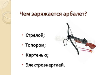 Чем заряжается арбалет?

 Стрелой;
 Топором;

 Картечью;
 Электроэнергией.

 