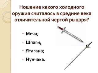 Ношение какого холодного
оружия считалось в средние века
отличительной чертой рыцаря?
 Меча;
 Шпаги;

 Ятагана;
 Нунчака.

 