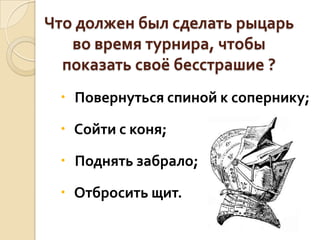 Что должен был сделать рыцарь
во время турнира, чтобы
показать своё бесстрашие ?
 Повернуться спиной к сопернику;
 Сойти с коня;
 Поднять забрало;

 Отбросить щит.

 
