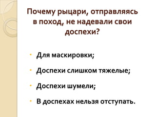 Почему рыцари, отправляясь
в поход, не надевали свои
доспехи?
 Для маскировки;
 Доспехи слишком тяжелые;

 Доспехи шумели;
 В доспехах нельзя отступать.

 