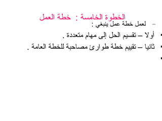 ‫الخطوة الخامسة : خطة العمل‬

‫– لعمل خطة عمل ينبغي :‬

‫• أول – تقسيم الحل إلى مهام متعددة .‬
‫• ثانيا – تقييم خطة طوارئ مصاحبة للخطة العامة .‬
‫•‬

 