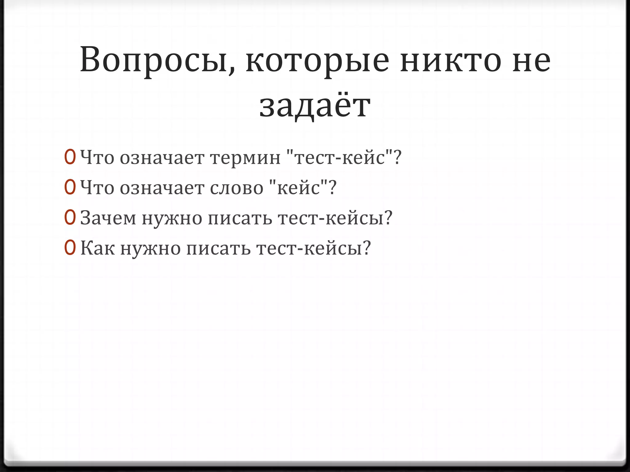 Вопросы, которые никто не
задаёт
0 Что означает термин "тест-кейс"?
0 Что означает слово "кейс"?
0 Зачем нужно писать тест-кейсы?
0 Как нужно писать тест-кейсы?

 