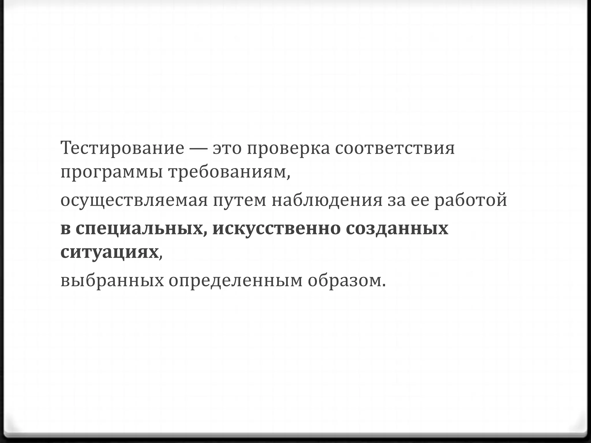Тестирование — это проверка соответствия
программы требованиям,
осуществляемая путем наблюдения за ее работой
в специальных, искусственно созданных
ситуациях,
выбранных определенным образом.

 