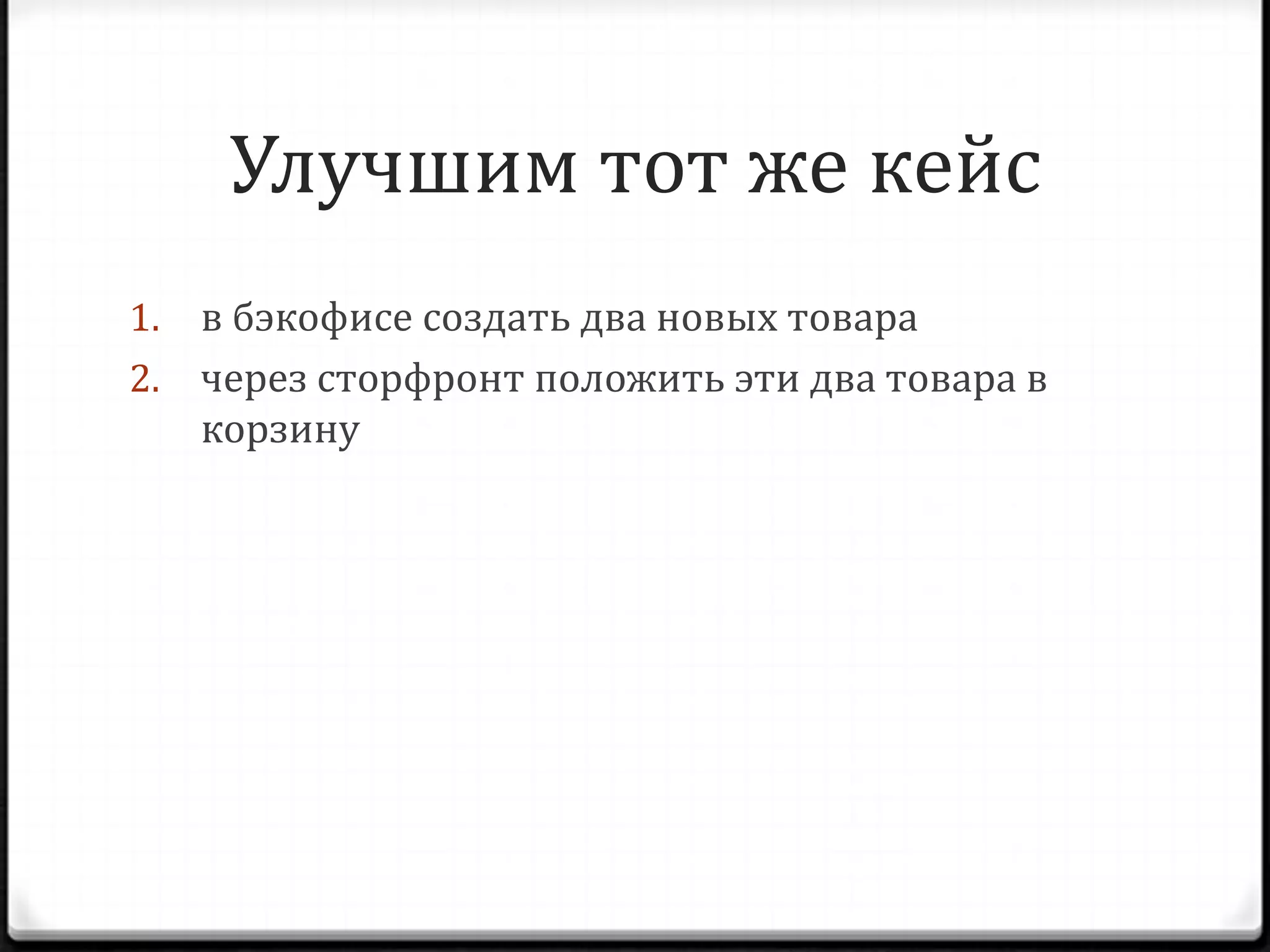 Улучшим тот же кейс
в бэкофисе создать два новых товара
2. через сторфронт положить эти два товара в
корзину
1.

 