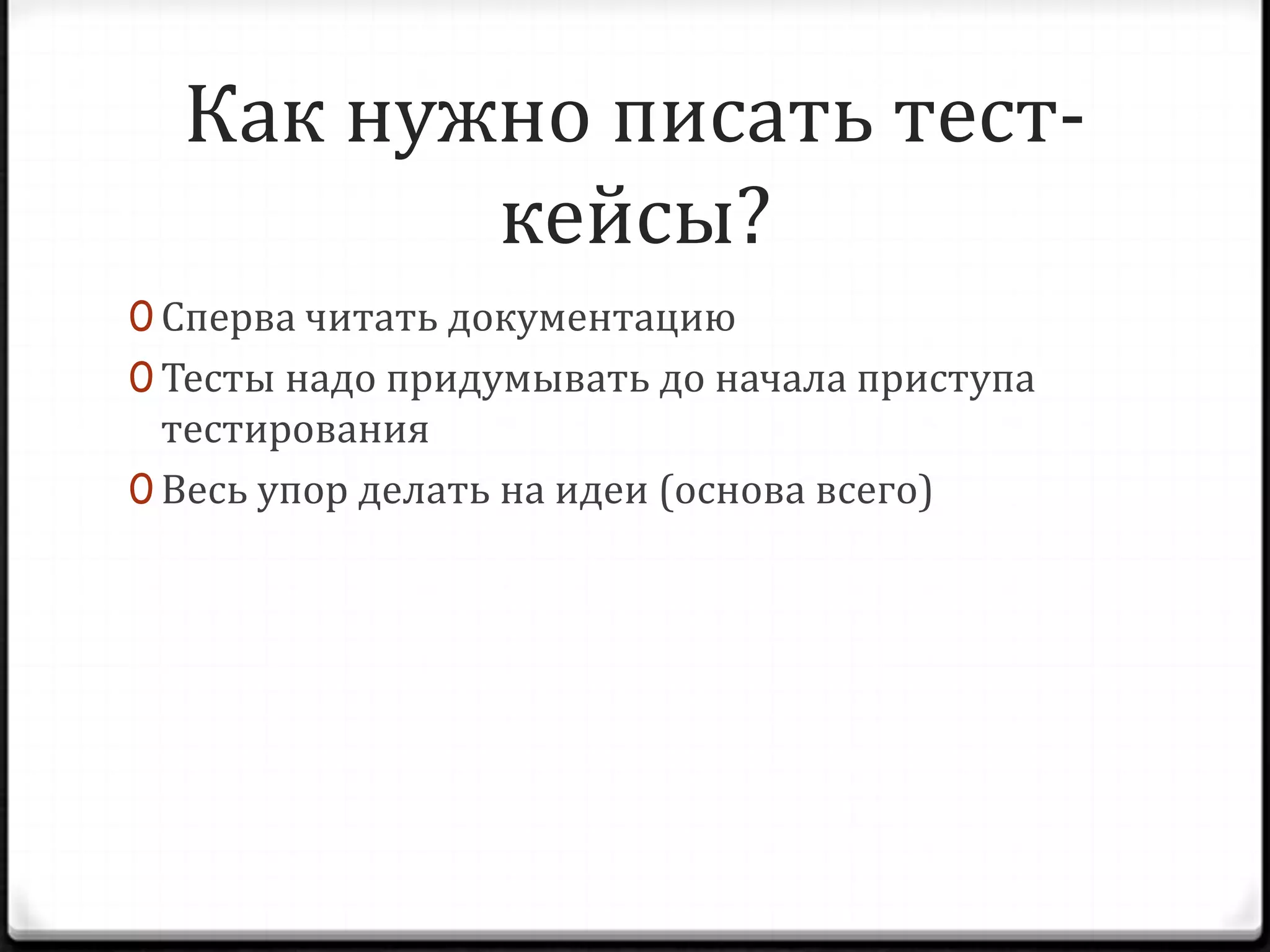 Как нужно писать тесткейсы?
0 Сперва читать документацию
0 Тесты надо придумывать до начала приступа

тестирования
0 Весь упор делать на идеи (основа всего)

 