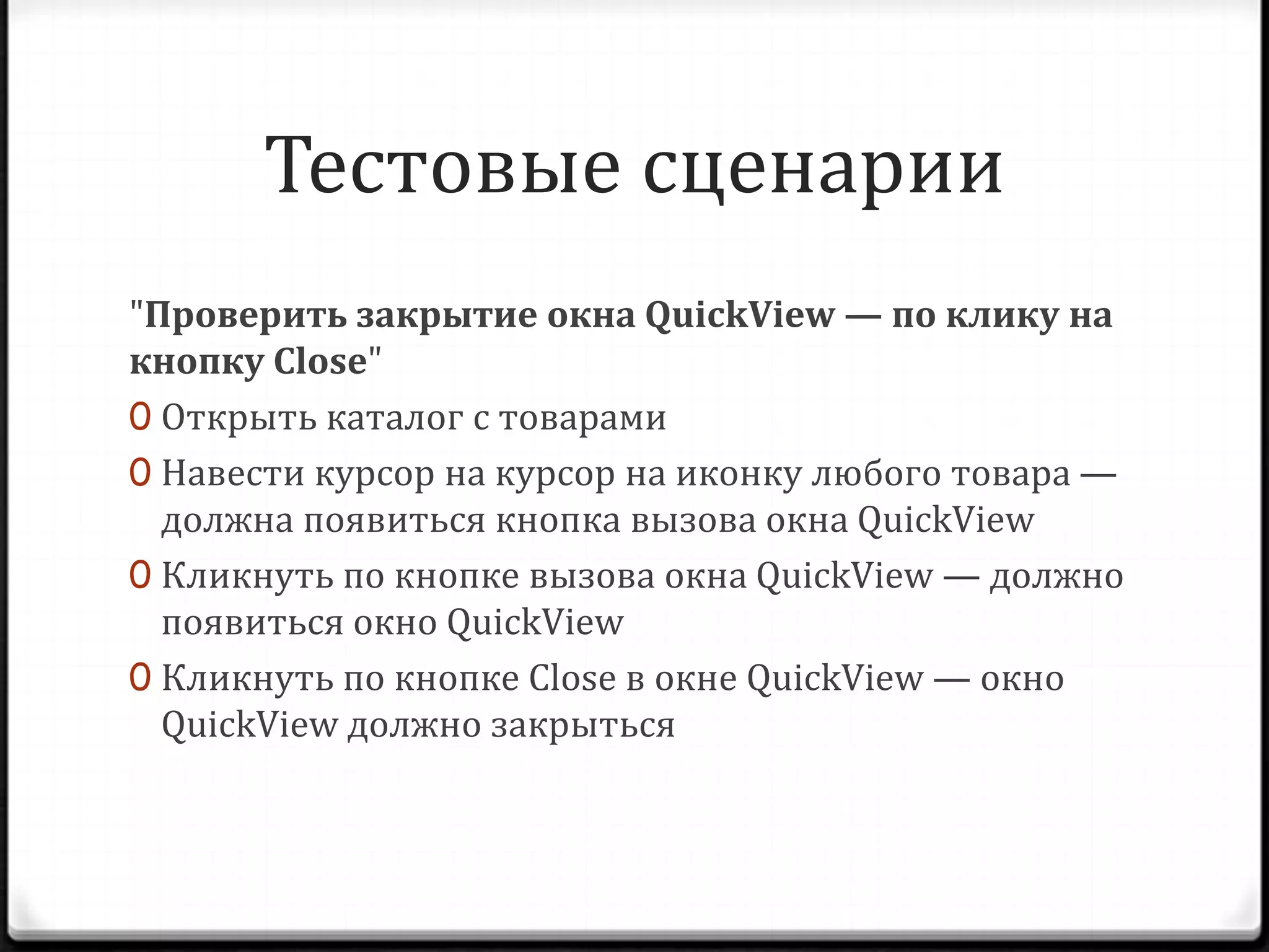 Тестовые сценарии
"Проверить закрытие окна QuickView — по клику на
кнопку Close"
0 Открыть каталог с товарами
0 Навести курсор на курсор на иконку любого товара —
должна появиться кнопка вызова окна QuickView
0 Кликнуть по кнопке вызова окна QuickView — должно
появиться окно QuickView
0 Кликнуть по кнопке Close в окне QuickView — окно
QuickView должно закрыться

 