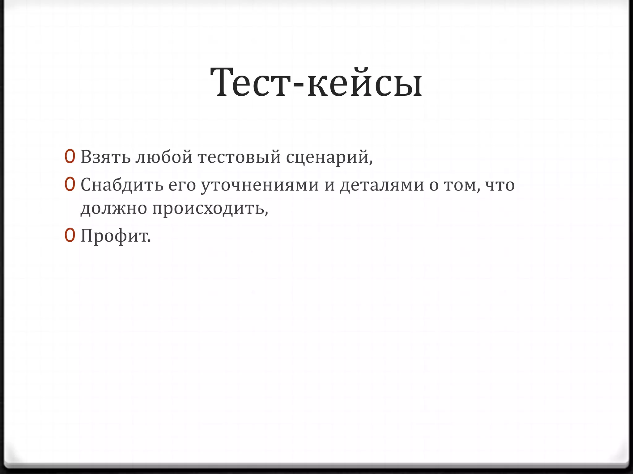 Тест-кейсы
0 Взять любой тестовый сценарий,
0 Снабдить его уточнениями и деталями о том, что

должно происходить,
0 Профит.

 