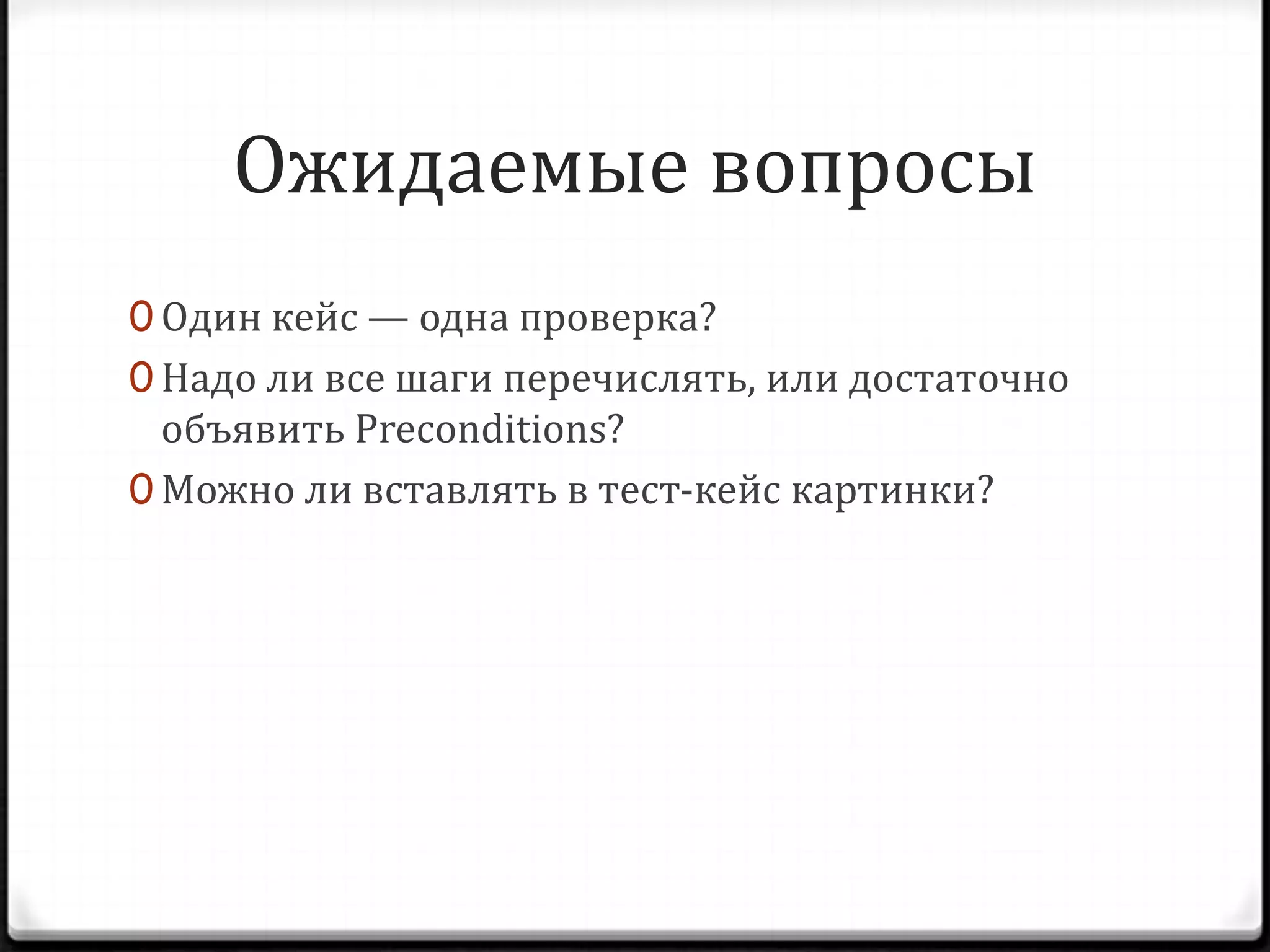Ожидаемые вопросы
0 Один кейс — одна проверка?
0 Надо ли все шаги перечислять, или достаточно

объявить Preconditions?
0 Можно ли вставлять в тест-кейс картинки?

 