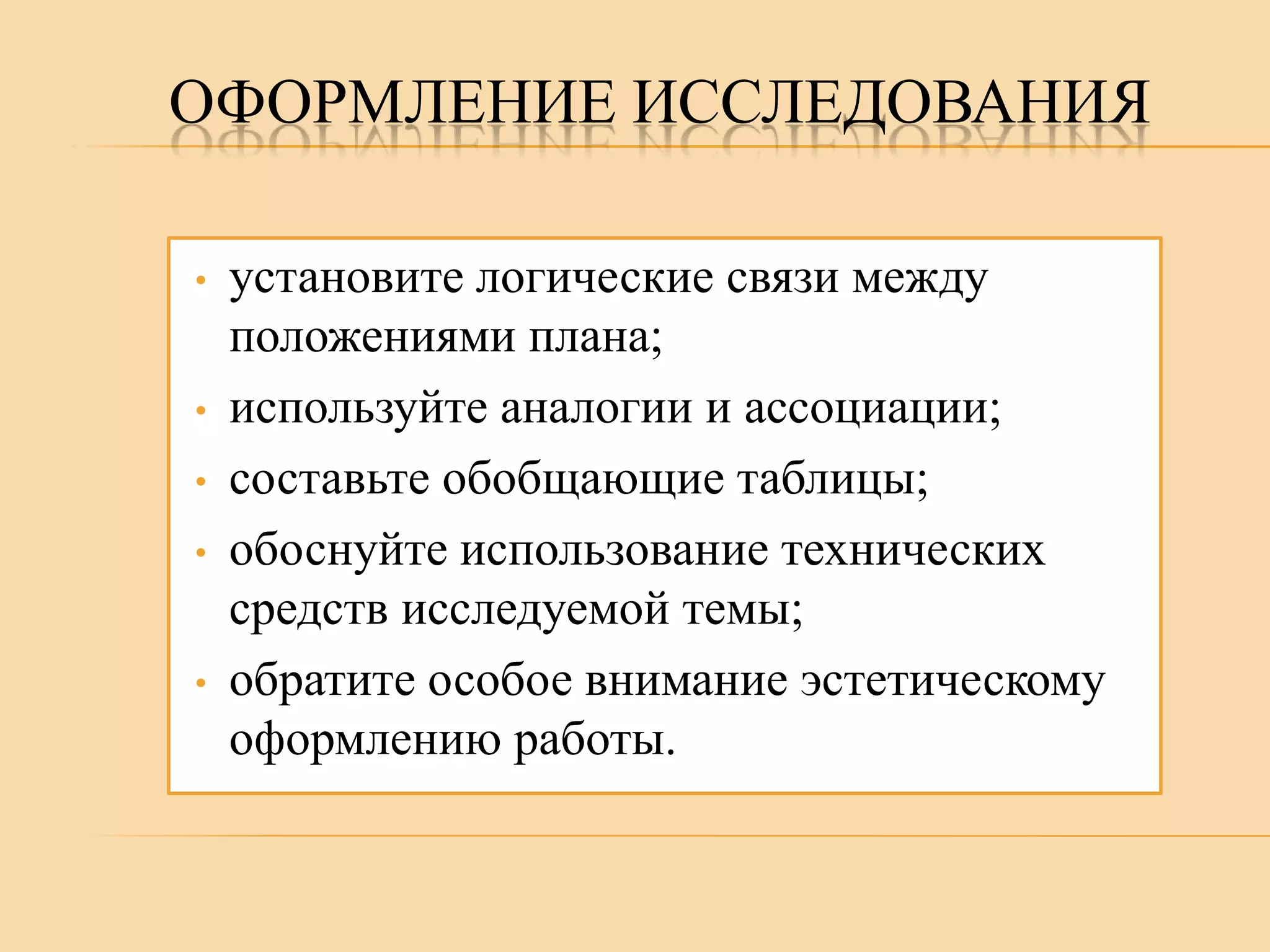 ОФОРМЛЕНИЕ ИССЛЕДОВАНИЯ
•

•
•
•

•

установите логические связи между
положениями плана;
используйте аналогии и ассоциации;
составьте обобщающие таблицы;
обоснуйте использование технических
средств исследуемой темы;
обратите особое внимание эстетическому
оформлению работы.

 