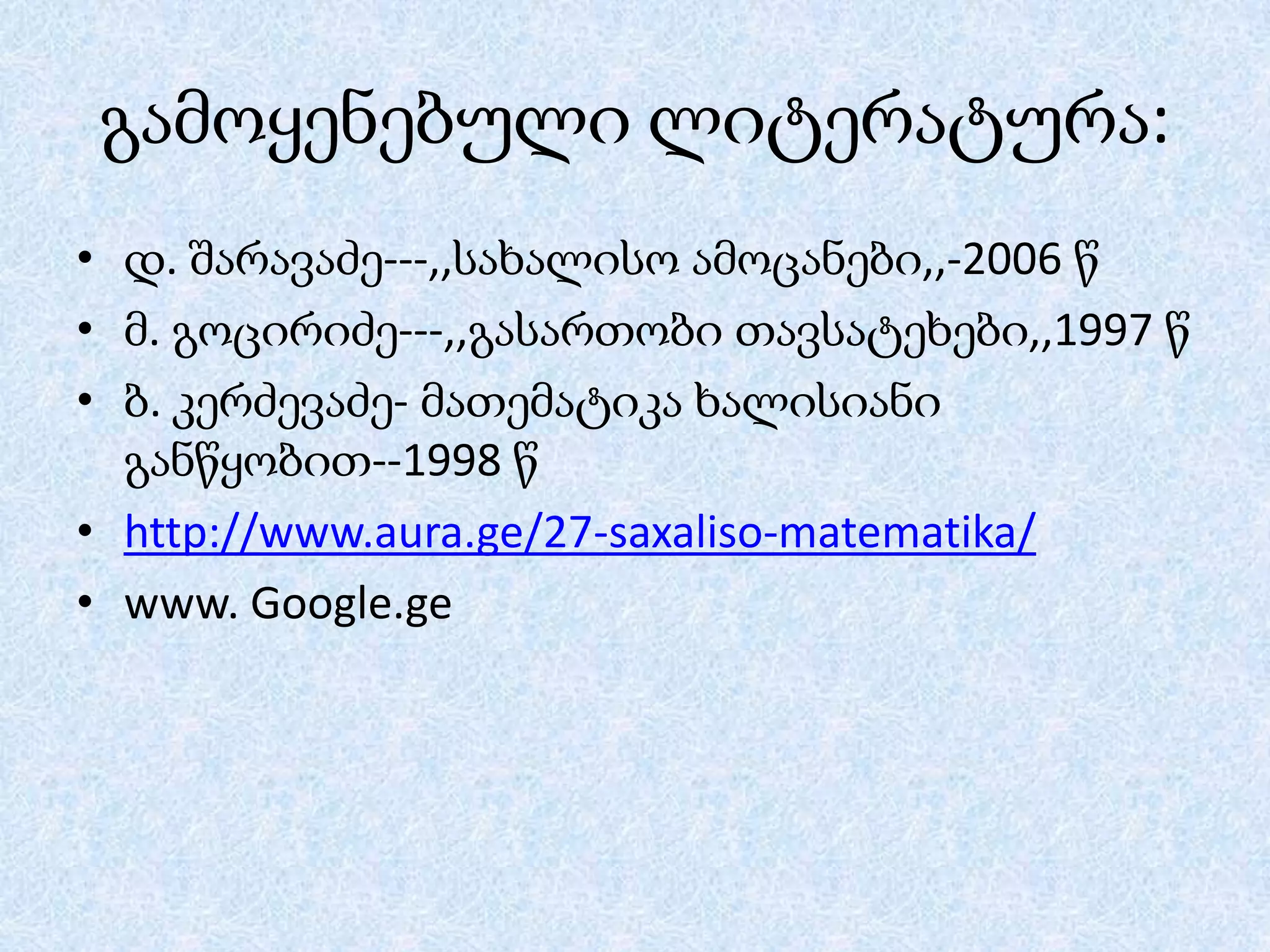 გამოყენებული ლიტერატურა:
• დ. შარავაძე---,,სახალისო ამოცანები,,-2006 წ
• მ. გოცირიძე---,,გასართობი თავსატეხები,,1997 წ
• ბ. კერძევაძე- მათემატიკა ხალისიანი
განწყობით--1998 წ
• http://www.aura.ge/27-saxaliso-matematika/
• www. Google.ge

 