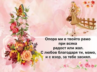 Опора ми е твойто рамо
при всяка
радост или жал.
С любов благодаря ти, мамо,
и с взор, за тебе засиял.

 