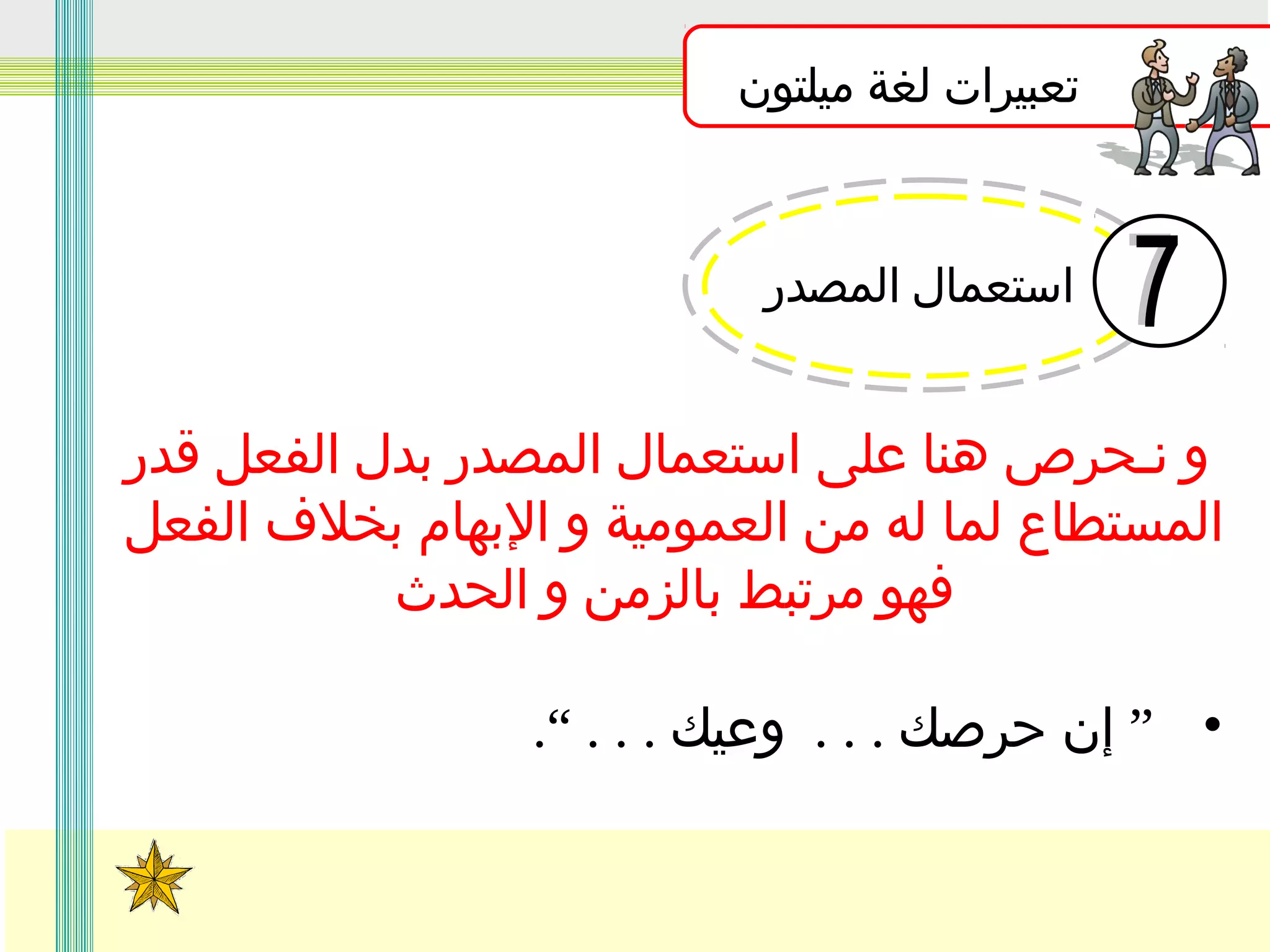 ‫تعبيرات لغة ميلتون‬

‫استعمال المصدر‬

‫و نـحرص هنا على استعمال المصدر بدل الفعل قدر‬
‫المستطاع لما له من العمومية و البهام بخلف الفعل‬
‫فهو مرتبط بالزمن و الحدث‬
‫• ” إن حرصك . . . وعيك . . . “.‬

 