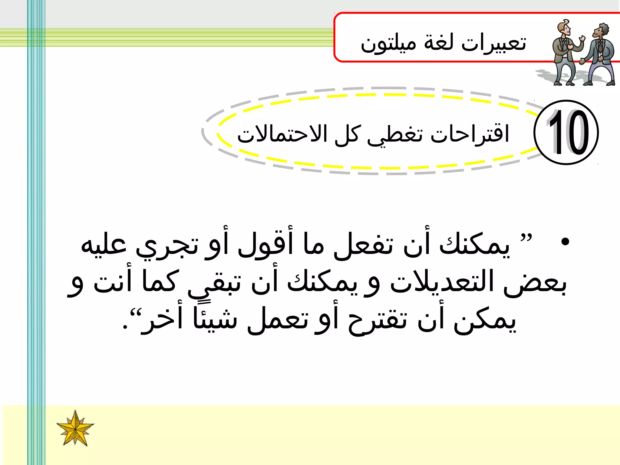 ‫تعبيرات لغة ميلتون‬
‫اقتراحات تغطي كل الحتمالت‬

‫• ” يمكنك أن تفعل ما أقول أو تجري عليه‬
‫بعض التعديلت و يمكنك أن تبقى كما أنت و‬
‫يمكن أن تقترح أو تعمل شيئا أخر“.‬

 
