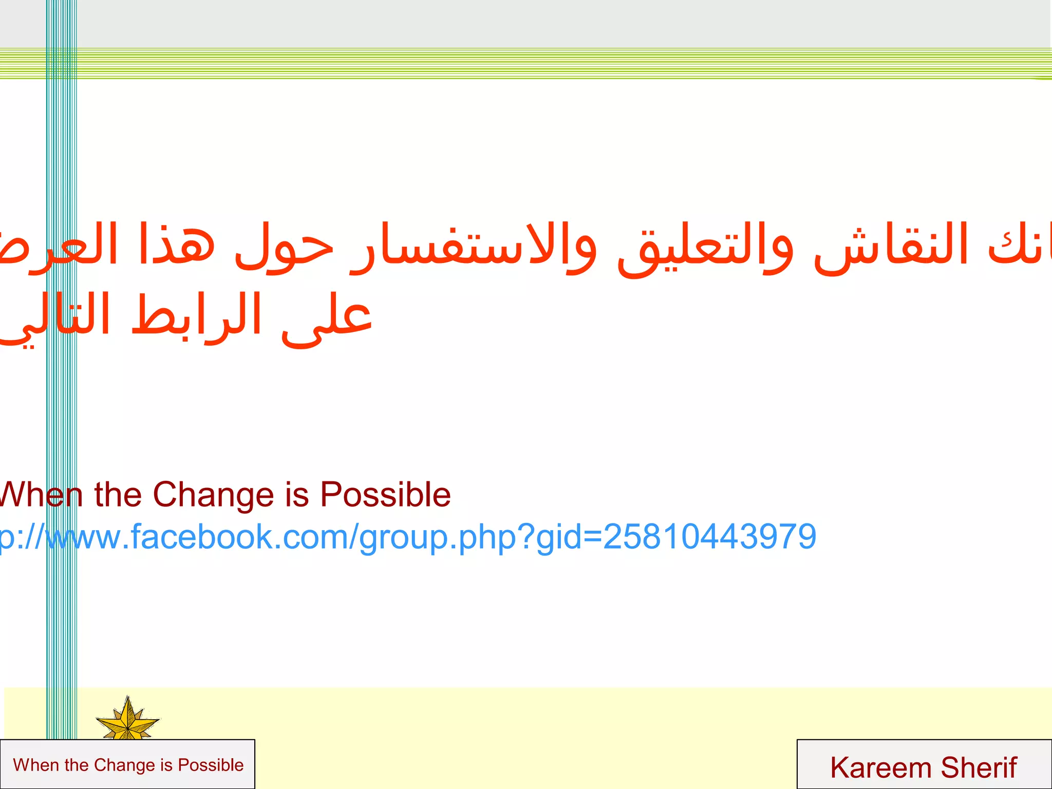 ‫انك النقاش والتعليق والستفسار حول هذا العرض‬
‫على الرابط التالي‬

When the Change is Possible
p://www.facebook.com/group.php?gid=25810443979

When the Change is Possible

Kareem Sherif

 
