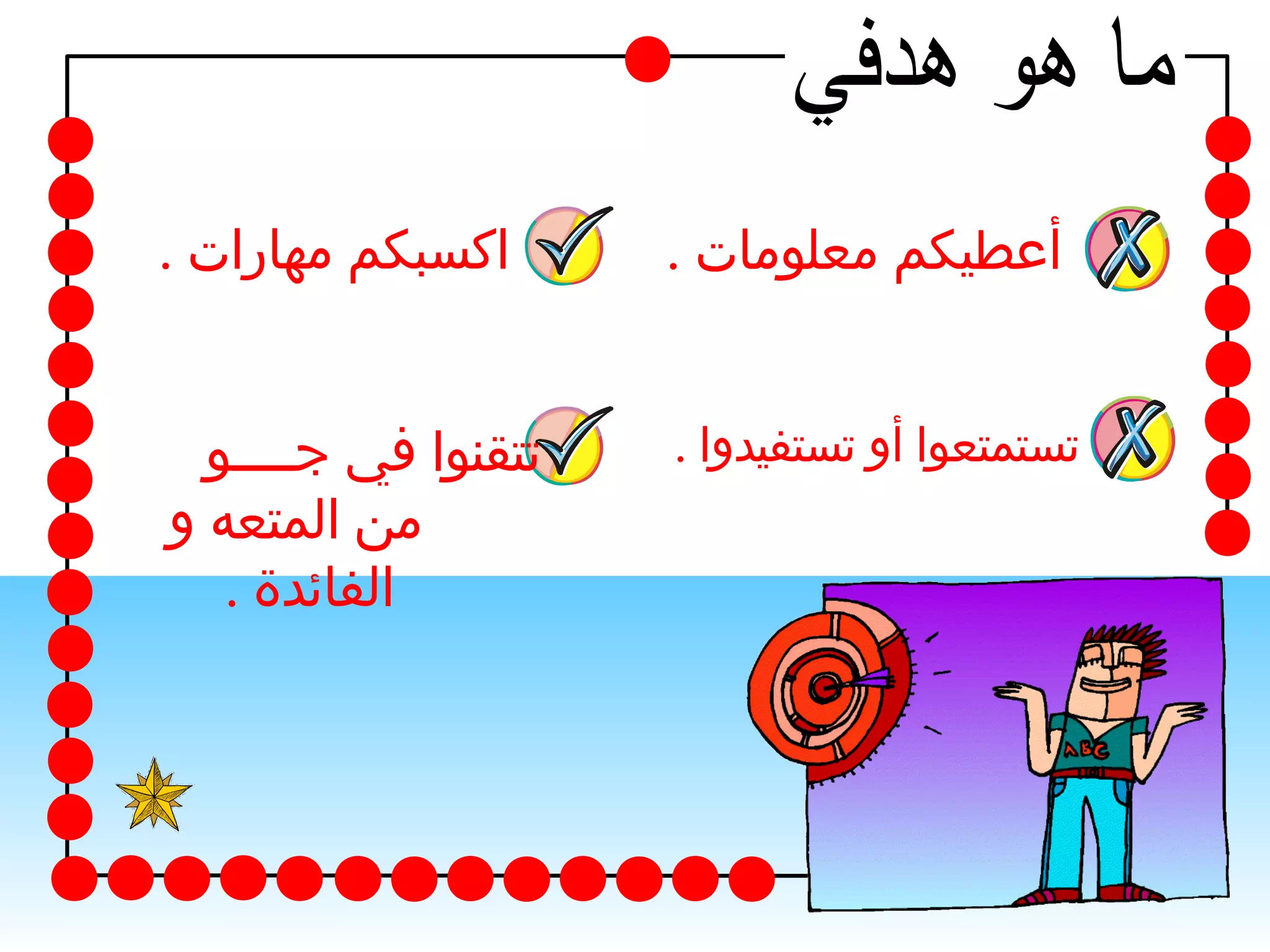 ‫أعطيكم معلومات .‬

‫اكسبكم مهارات .‬

‫تستمتعوا أو تستفيدوا .‬

‫تتقنوا في جــــو‬
‫من المتعه و‬
‫الفائدة .‬

 