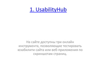 1. UsabilityHub

На сайте доступны три онлайн
инструмента, позволяющие тестировать
юзабилити сайта или веб-приложения по
скриншотам страниц.

 