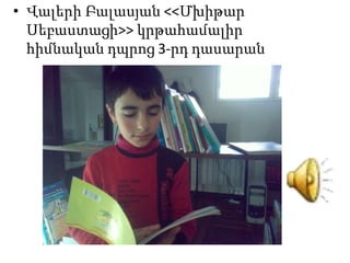 • Վալերի Բալասյան <<Մխիթար
Սեբաստացի>> կրթահամալիր
հիմնական դպրոց 3-րդ դասարան

 