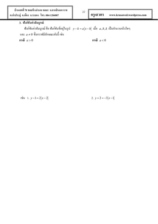 บ้ านเลขที่ 70 ซอยข้ างอาเภอ ซอย1 ถ.ตากสินมหาราช
ต.ท่าประดู่ อ.เมือง จ.ระยอง โทร. 084-1284087

3. ฟังก์ ชันค่าสั มบูรณ์
่
ฟั งก์ชนค่าสัมบูรณ์ คือ ฟังก์ชนที่อยูในรู ป
ั
ั
และ a  0 ซึ่งกราฟมีลกษณะดังนี้ เช่น
ั
กรณี a  0

เช่น 1.

y 1  2 x  2

22

yk  a xh

ครู เสวตร
เมื่อ

a,h,k

กรณี

www.krusawed.wordpress.com

a0

2.

เป็ นจานวนจริ งใดๆ

y  2  3 x  1

 