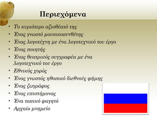 Περιεχόμενα
•
•
•
•
•
•
•
•
•
•
•

Το κυριότερο αξιοθέατό της
Ένας γνωστό μουσικοσυνθέτης
Ένας λογοτέχνη με ένα λογοτεχνικό του έργο
Ένας ποιητής
Ένας θεατρικός συγγραφέα με ένα
λογοτεχνικό του έργο
Εθνικός χορός
Ένας γνωστός ηθοποιό διεθνούς φήμης
Ένας ζωγράφος
Ένας επιστήμονας
Ένα τοπικό φαγητό
Αρχαίο μνημείο

 