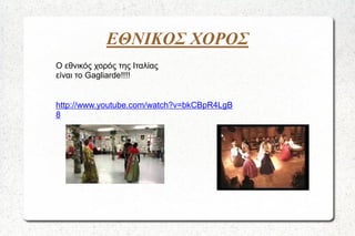 ΕΘΝΙΚΟΣ ΧΟΡΟΣ
Ο εθνικός χορός της Ιταλίας
είναι το Gagliarde!!!!

http://www.youtube.com/watch?v=bkCBpR4LgB
8

 